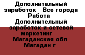 Дополнительный заработок - Все города Работа » Дополнительный заработок и сетевой маркетинг   . Магаданская обл.,Магадан г.